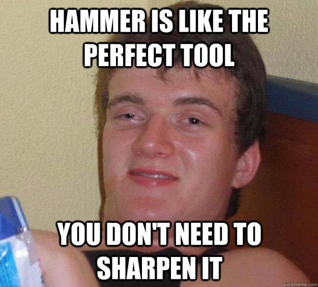 Hammer is like the perfect tool you don't need to sharpen it  10 Guy