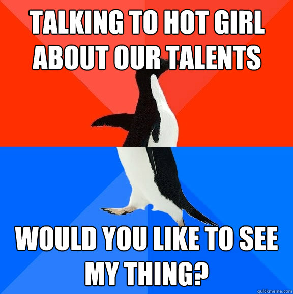 Talking to hot girl about our talents Would you like to see my thing? - Talking to hot girl about our talents Would you like to see my thing?  Socially Awesome Awkward Penguin