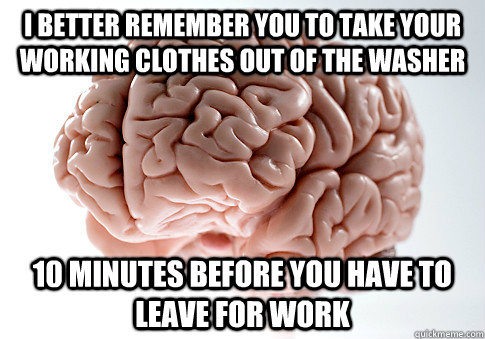 i better remember you to take your working clothes out of the washer 10 Minutes before you have to leave for work - i better remember you to take your working clothes out of the washer 10 Minutes before you have to leave for work  Scumbag Brain