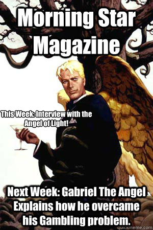 Morning Star Magazine Next Week: Gabriel The Angel Explains how he overcame his Gambling problem. This Week: Interview with the Angel of Light!  Good Guy Lucifer