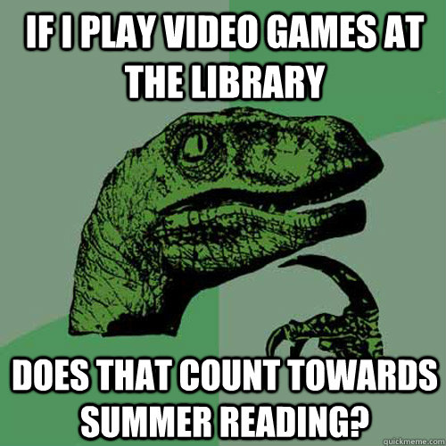 IF I PLAY VIDEO GAMES AT THE LIBRARY DOES THAT COUNT TOWARDS SUMMER READING?  Philosoraptor