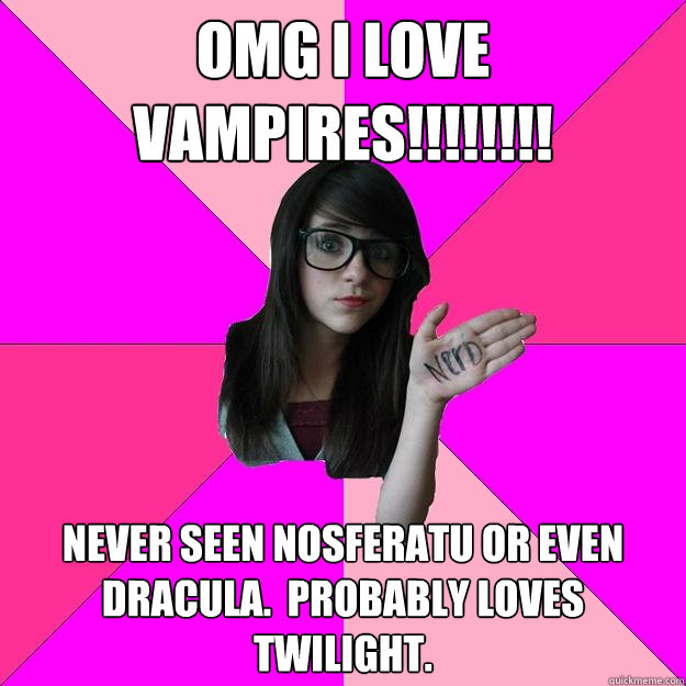 omg I love vampires!!!!!!!! never seen nosferatu or even dracula.  probably loves twilight.  Idiot Nerd Girl