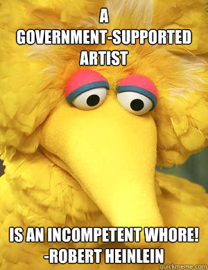 A
GOVERNMENT-SUPPORTED ARTIST IS AN INCOMPETENT WHORE!
-ROBERT HEINLEIN    Big Bird