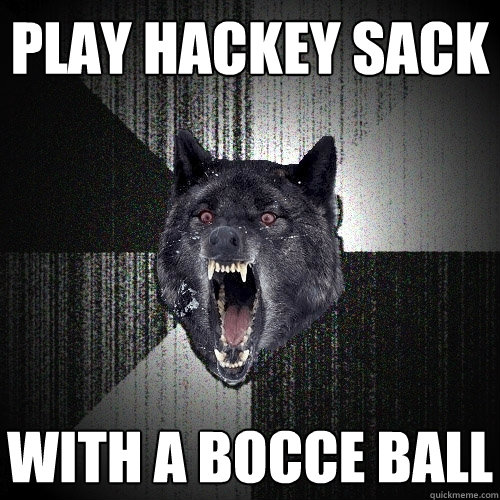 Play hackey sack with a bocce ball  Insanity Wolf