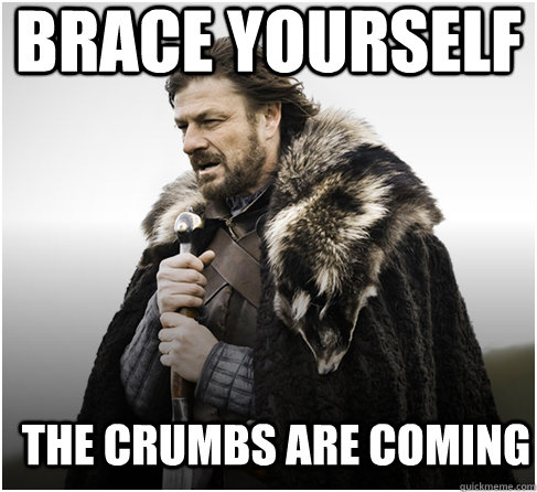 brace yourself THE CRUMBS ARE COMING  