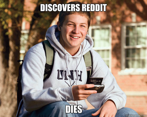 Discovers reddit dies  College Freshman