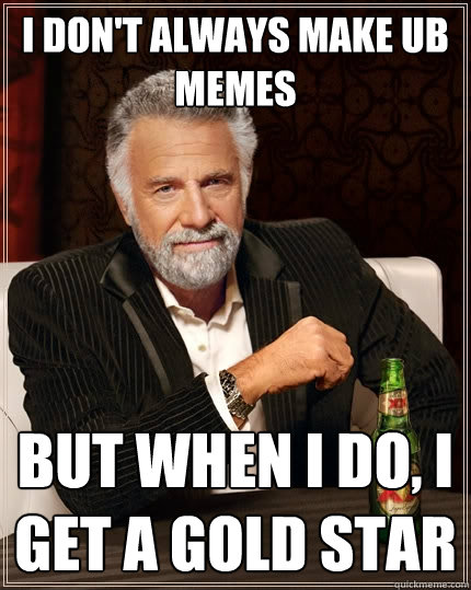 I don't always make UB memes but when I do, I get a gold star - I don't always make UB memes but when I do, I get a gold star  The Most Interesting Man In The World