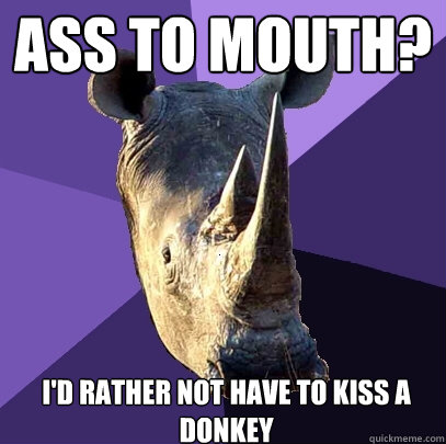 ass to mouth? i'd rather not have to kiss a donkey  Sexually Oblivious Rhino