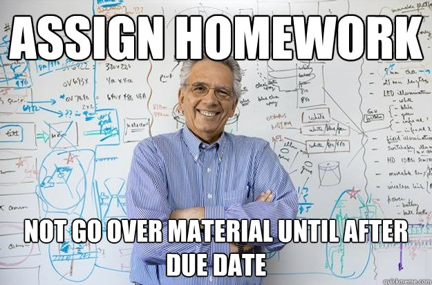 Assign homework Not go over material until after due date  Engineering Professor