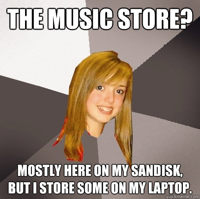 The music store? Mostly here on my sandisk, but I store some on my laptop.  Musically Oblivious 8th Grader