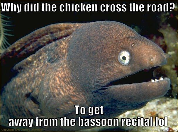 WHY DID THE CHICKEN CROSS THE ROAD?   TO GET AWAY FROM THE BASSOON RECITAL LOL Bad Joke Eel