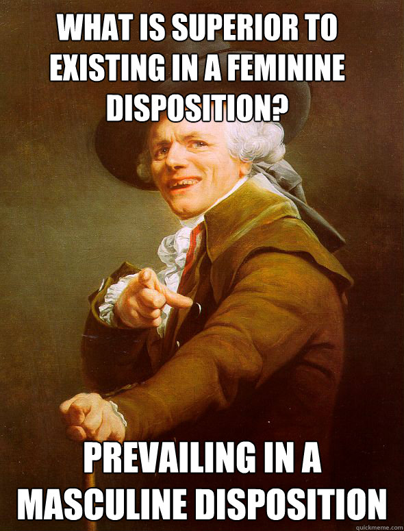 What is superior to existing in a feminine disposition? Prevailing in a masculine disposition - What is superior to existing in a feminine disposition? Prevailing in a masculine disposition  Joseph Ducreux