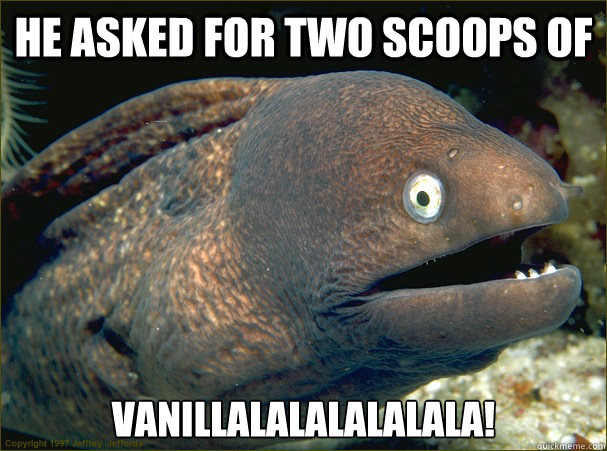 He asked for two scoops of Vanillalalalalalala!  Bad Joke Eel