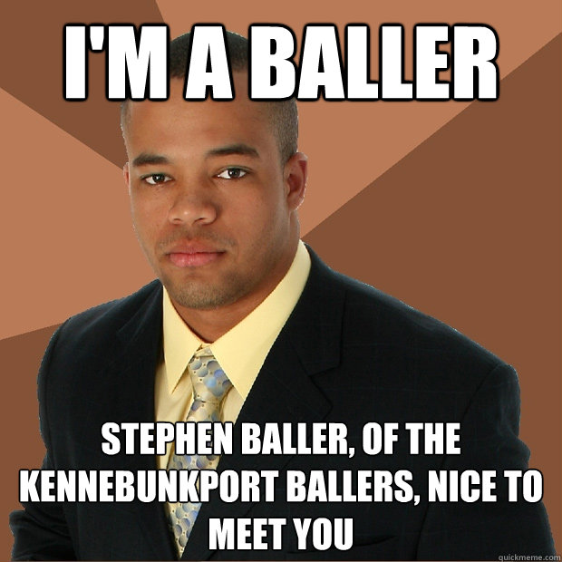 i'm a baller Stephen Baller, of the kennebunkport ballers, nice to meet you - i'm a baller Stephen Baller, of the kennebunkport ballers, nice to meet you  Successful Black Man