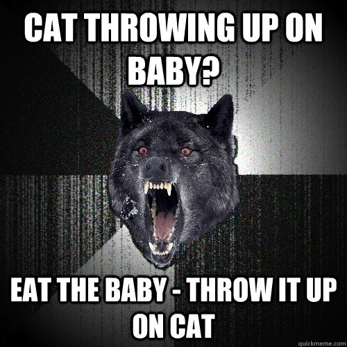 Cat throwing up on baby? Eat the baby - throw it up on cat - Cat throwing up on baby? Eat the baby - throw it up on cat  Insanity Wolf