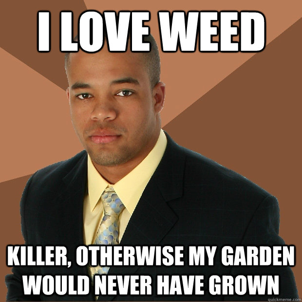 I love weed Killer, otherwise my garden would never have grown  Successful Black Man