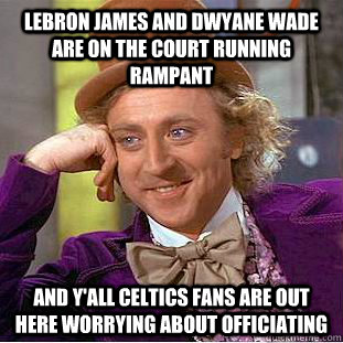 Lebron James and Dwyane Wade are on the court running rampant  and y'all celtics fans are out here worrying about officiating  Condescending Wonka