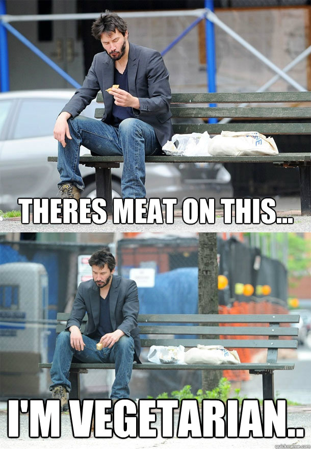 Theres meat on this... I'm Vegetarian..  Sad Keanu