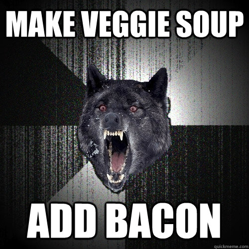 MAKE VEGGIE SOUP ADD BACON - MAKE VEGGIE SOUP ADD BACON  Insanity Wolf