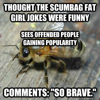 Thought the scumbag fat girl jokes were funny Comments: 