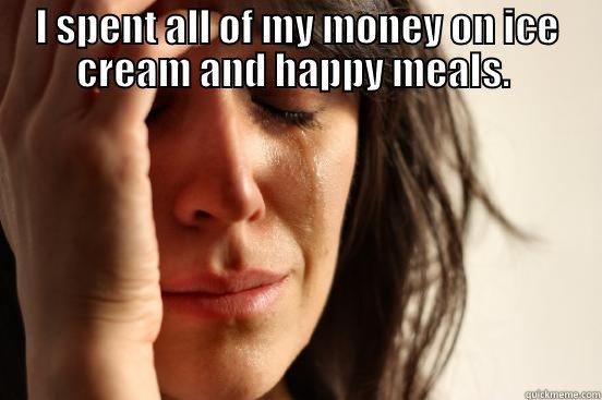 broke as hell! - I SPENT ALL OF MY MONEY ON ICE CREAM AND HAPPY MEALS.   First World Problems