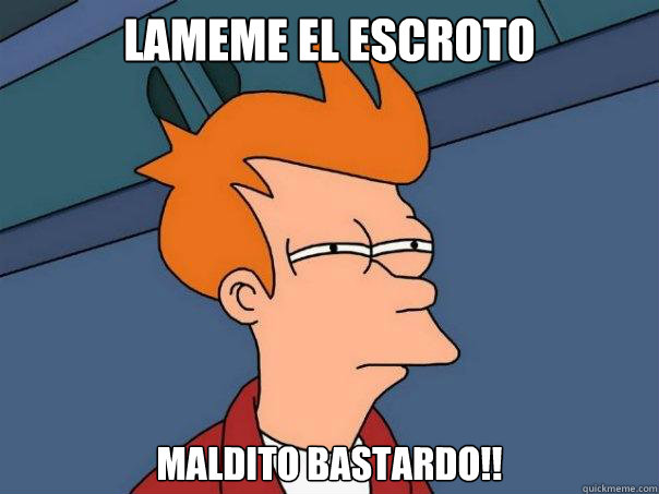 Lameme el escroto Maldito bastardo!!  Futurama Fry