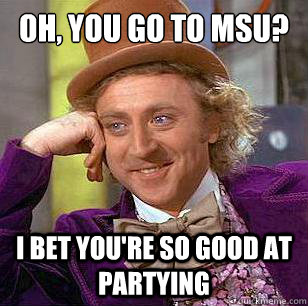 Oh, you go to MSU? i bet you're so good at partying  Condescending Wonka