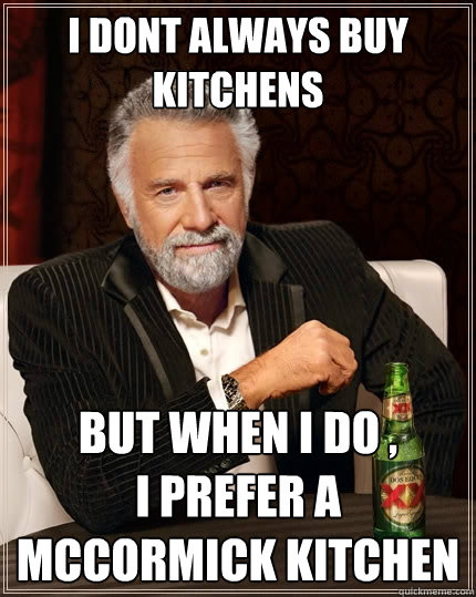 I DONT ALWAYS BUY KITCHENS BUT WHEN I DO ,             I PREFER A MCCORMICK KITCHEN  The Most Interesting Man In The World