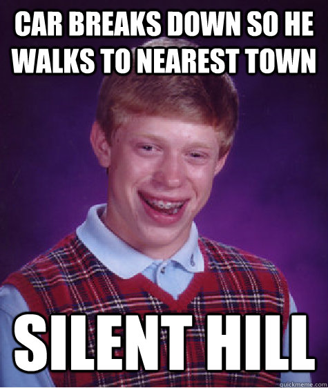 Car Breaks down so he walks to nearest town Silent hill  Bad Luck Brian