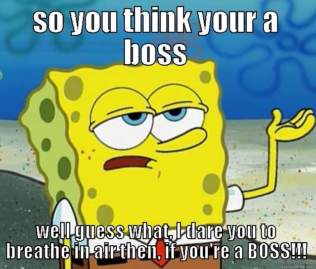 SO YOU THINK YOUR A BOSS WELL GUESS WHAT, I DARE YOU TO BREATHE IN AIR THEN, IF YOU'RE A BOSS!!! Tough Spongebob