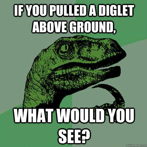 If you pulled a diglet above ground, What would you see?  Philosoraptor