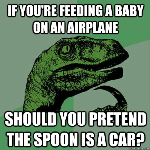 If you're feeding a baby on an airplane Should you pretend the spoon is a car? - If you're feeding a baby on an airplane Should you pretend the spoon is a car?  Philosoraptor