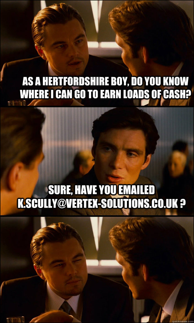 As a Hertfordshire boy, do you know where I can go to earn loads of cash? Sure, have you emailed k.scully@vertex-solutions.co.uk ?   Inception