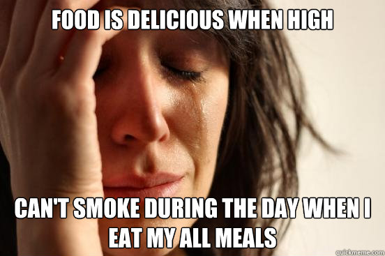 Food is delicious when High Can't smoke during the day when I eat my all meals  First World Problems