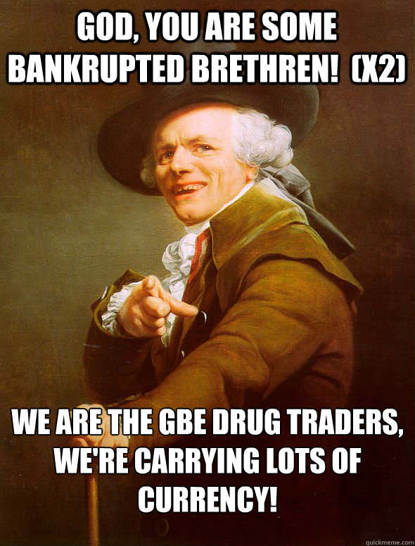 God, you are some bankrupted brethren!  (x2) We are the GBE drug traders, 
We're carrying lots of currency!  Joseph Ducreux