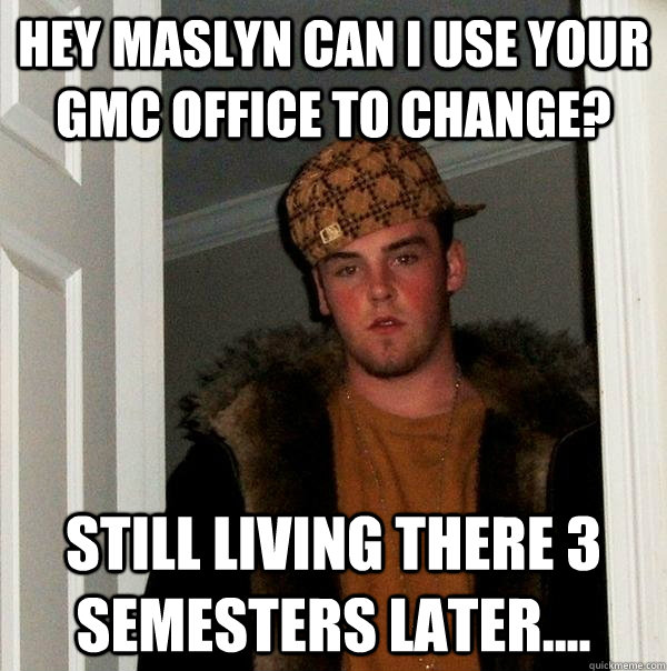 Hey Maslyn can I use your GMC office to change? Still living there 3 semesters later....  Scumbag Steve