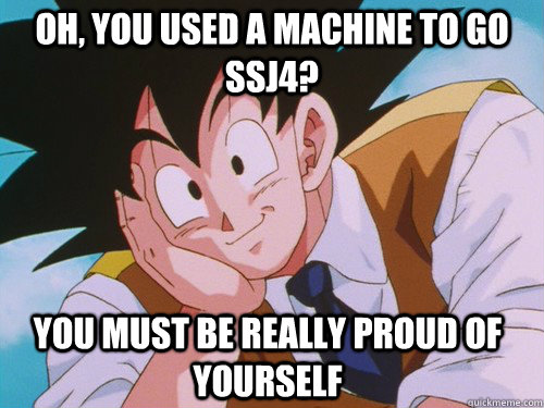 Oh, you used a machine to go SSJ4? You must be really proud of yourself  