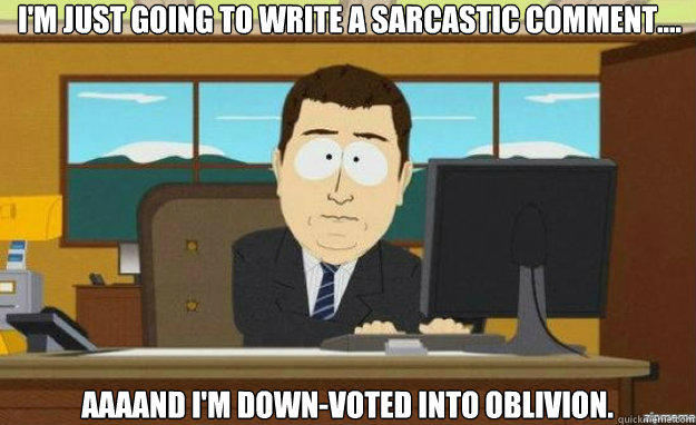 I'm just going to write a sarcastic comment.... AAAAND I'm down-voted into oblivion.  aaaand its gone