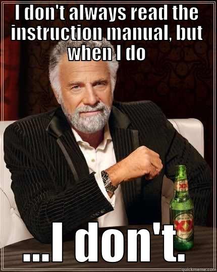 I don't alway read the instruction manual - I DON'T ALWAYS READ THE INSTRUCTION MANUAL, BUT WHEN I DO ...I DON'T. The Most Interesting Man In The World