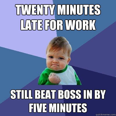 Twenty minutes late for work Still beat boss in by Five minutes - Twenty minutes late for work Still beat boss in by Five minutes  Misc