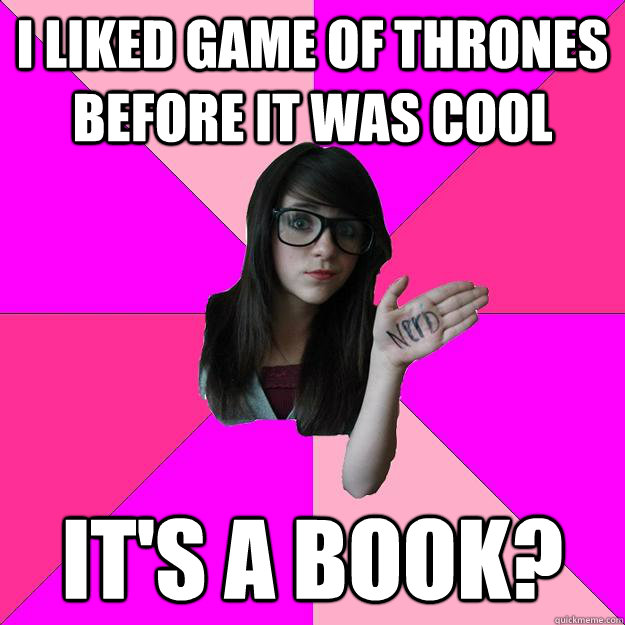 I liked Game of thrones before it was cool it's a book?  Idiot Nerd Girl