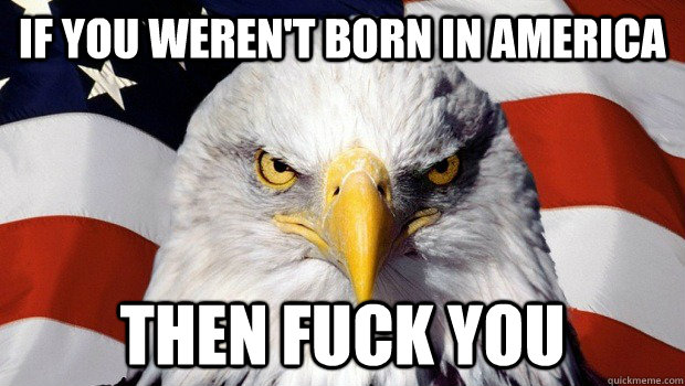 If you weren't born in America Then fuck you  