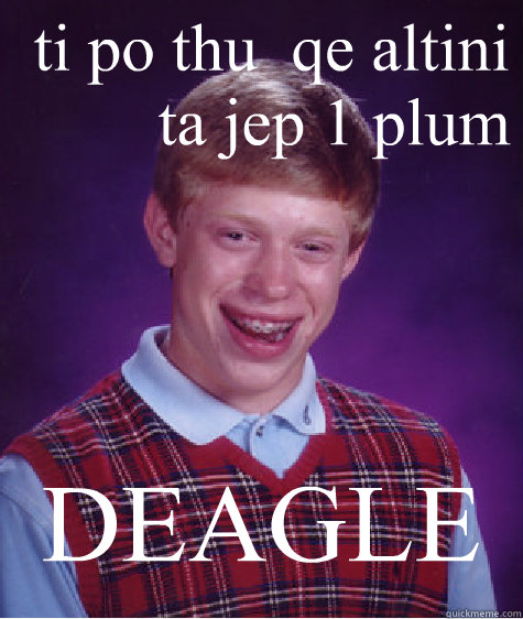 ti po thu  qe altini ta jep 1 plum   DEAGLE   Bad Luck Brian