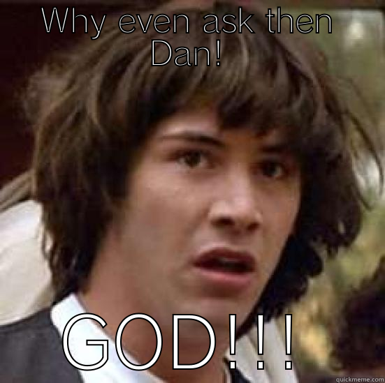 WHY EVEN ASK THEN DAN! GOD!!! conspiracy keanu