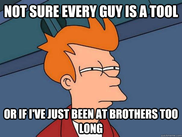 Not sure every guy is a tool Or if i've just been at brothers too long  Futurama Fry