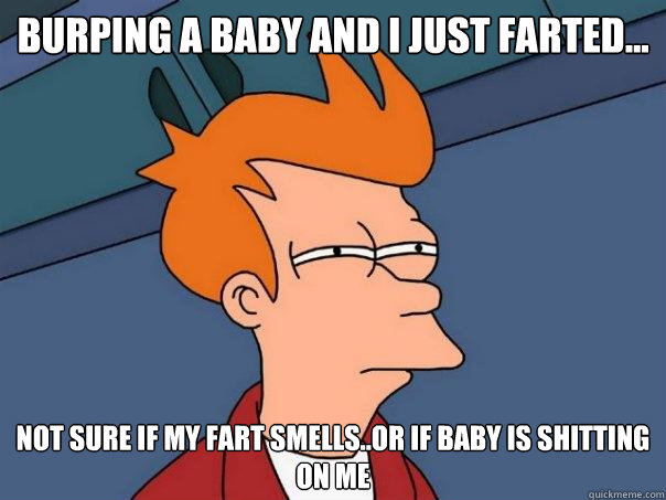 Burping a baby and I just farted...
 not sure if my fart smells..or if baby is shitting on me  Futurama Fry