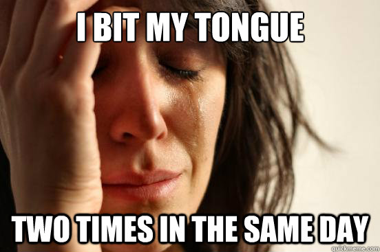 I bit my tongue two times in the same day - I bit my tongue two times in the same day  First World Problems