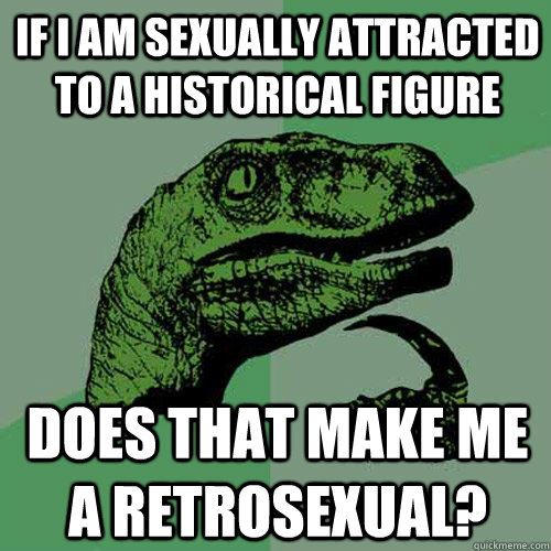 If i am sexually attracted to a historical figure does that make me a retrosexual?  Philosoraptor