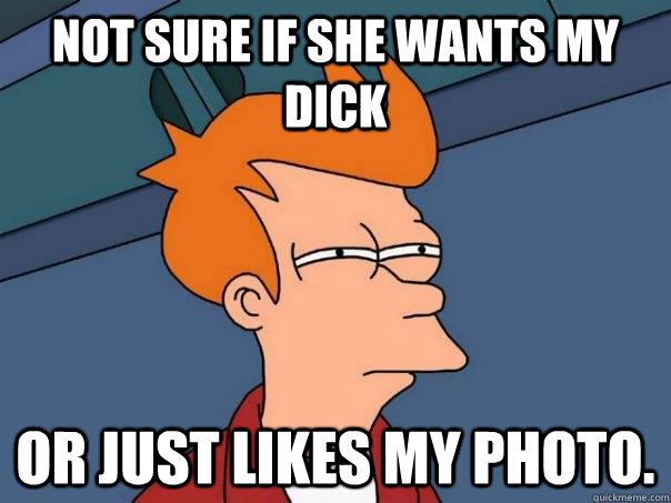 Not sure if she wants my dick or just likes my photo. - Not sure if she wants my dick or just likes my photo.  Futurama Fry