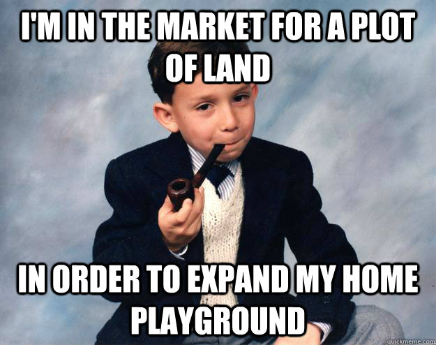 i'm in the market for a plot of land in order to expand my home playground  